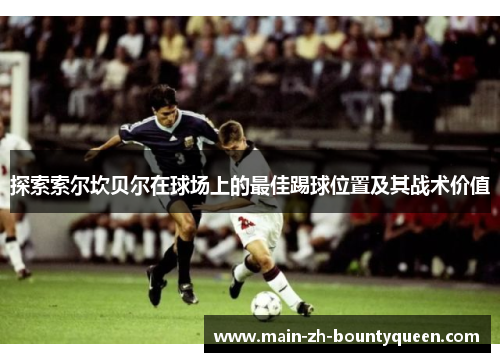 探索索尔坎贝尔在球场上的最佳踢球位置及其战术价值