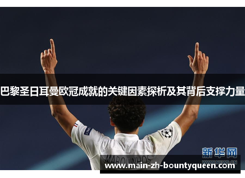 巴黎圣日耳曼欧冠成就的关键因素探析及其背后支撑力量
