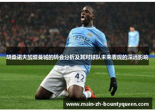 胡桑诺夫加盟曼城的转会分析及其对球队未来表现的深远影响 胡桑诺夫加盟曼城的转会分析及其对球队未来表现的深远影响