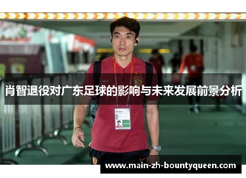 肖智退役对广东足球的影响与未来发展前景分析 肖智退役对广东足球的影响与未来发展前景分析