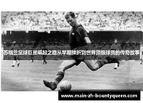 苏格兰足球巨星崛起之路从早期挫折到世界顶级球员的传奇故事