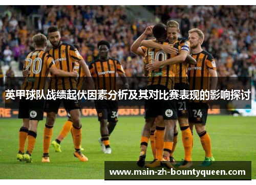 英甲球队战绩起伏因素分析及其对比赛表现的影响探讨