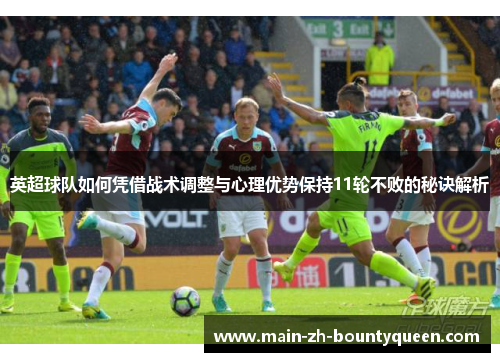 英超球队如何凭借战术调整与心理优势保持11轮不败的秘诀解析