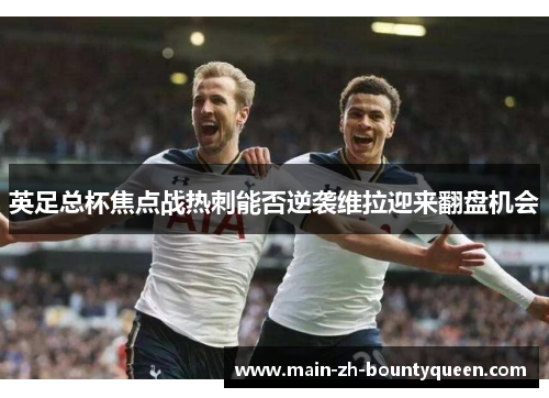 英足总杯焦点战热刺能否逆袭维拉迎来翻盘机会