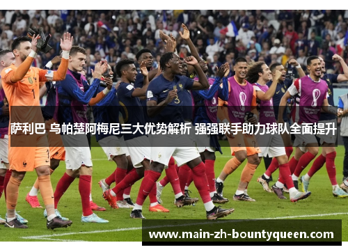 萨利巴 乌帕楚阿梅尼三大优势解析 强强联手助力球队全面提升