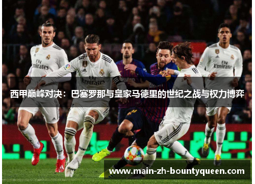 西甲巅峰对决：巴塞罗那与皇家马德里的世纪之战与权力博弈