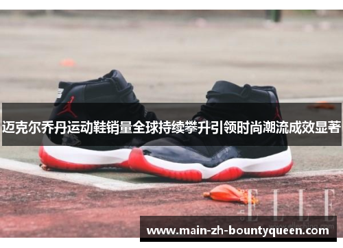 迈克尔乔丹运动鞋销量全球持续攀升引领时尚潮流成效显著