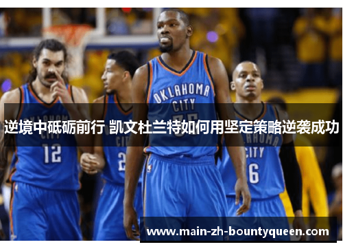 逆境中砥砺前行 凯文杜兰特如何用坚定策略逆袭成功