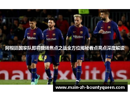 阿根廷国家队即将登场焦点之战全方位揭秘看点亮点深度解读