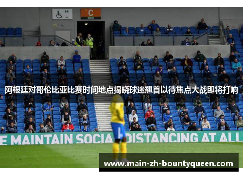 阿根廷对哥伦比亚比赛时间地点揭晓球迷翘首以待焦点大战即将打响