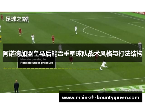 阿诺德加盟皇马后能否重塑球队战术风格与打法结构
