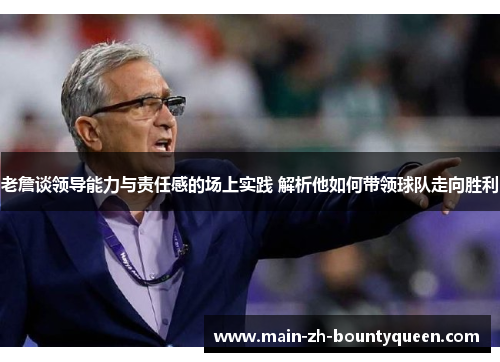 老詹谈领导能力与责任感的场上实践 解析他如何带领球队走向胜利