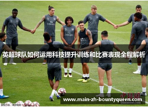 英超球队如何运用科技提升训练和比赛表现全程解析 英超球队如何运用科技提升训练和比赛表现全程解析