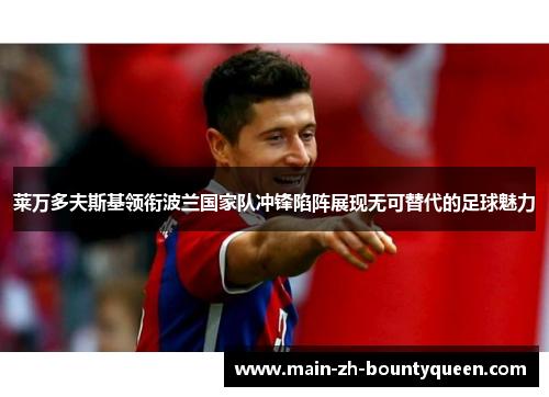 莱万多夫斯基领衔波兰国家队冲锋陷阵展现无可替代的足球魅力 莱万多夫斯基领衔波兰国家队冲锋陷阵展现无可替代的足球魅力