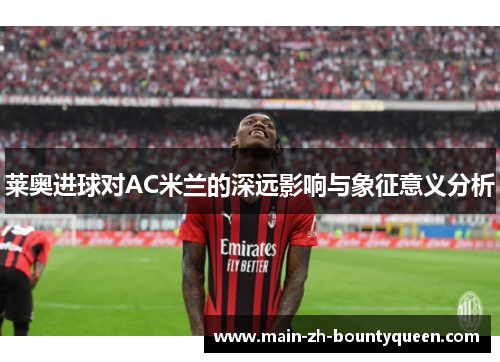 莱奥进球对AC米兰的深远影响与象征意义分析 莱奥进球对AC米兰的深远影响与象征意义分析