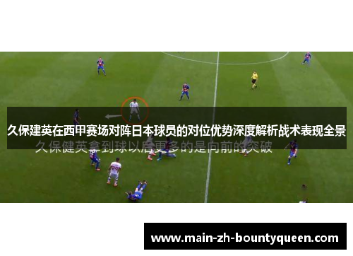 久保建英在西甲赛场对阵日本球员的对位优势深度解析战术表现全景