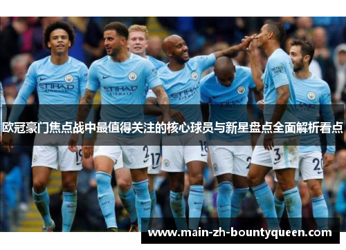 欧冠豪门焦点战中最值得关注的核心球员与新星盘点全面解析看点
