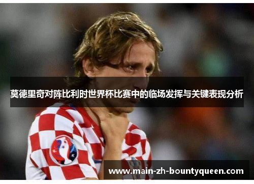 莫德里奇对阵比利时世界杯比赛中的临场发挥与关键表现分析