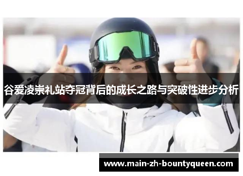 谷爱凌崇礼站夺冠背后的成长之路与突破性进步分析