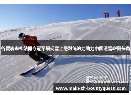 谷爱凌崇礼站再夺冠军展现雪上绝对统治力助力中国滑雪崭露头角