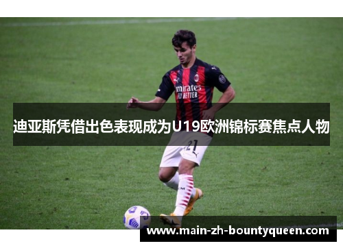 迪亚斯凭借出色表现成为U19欧洲锦标赛焦点人物