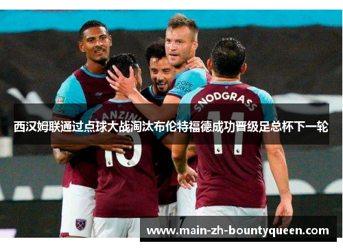 西汉姆联通过点球大战淘汰布伦特福德成功晋级足总杯下一轮 西汉姆联通过点球大战淘汰布伦特福德成功晋级足总杯下一轮