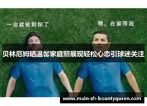贝林厄姆晒温馨家庭照展现轻松心态引球迷关注 贝林厄姆晒温馨家庭照展现轻松心态引球迷关注