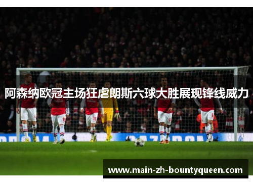 阿森纳欧冠主场狂虐朗斯六球大胜展现锋线威力 阿森纳欧冠主场狂虐朗斯六球大胜展现锋线威力