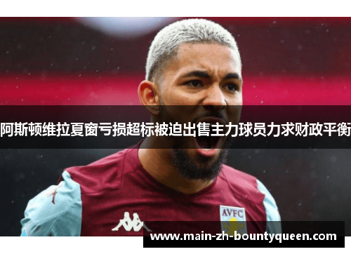 阿斯顿维拉夏窗亏损超标被迫出售主力球员力求财政平衡 阿斯顿维拉夏窗亏损超标被迫出售主力球员力求财政平衡
