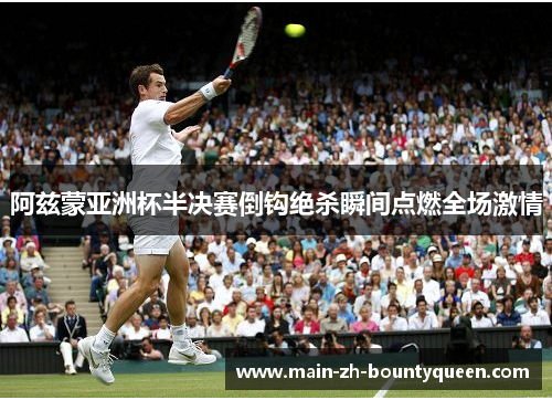 阿兹蒙亚洲杯半决赛倒钩绝杀瞬间点燃全场激情 阿兹蒙亚洲杯半决赛倒钩绝杀瞬间点燃全场激情