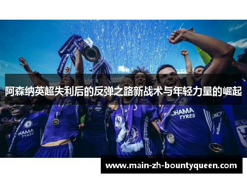 阿森纳英超失利后的反弹之路新战术与年轻力量的崛起 阿森纳英超失利后的反弹之路新战术与年轻力量的崛起