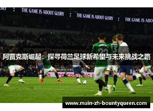 阿贾克斯崛起：探寻荷兰足球新希望与未来挑战之路