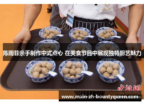 陈雨菲亲手制作中式点心 在美食节目中展现独特厨艺魅力