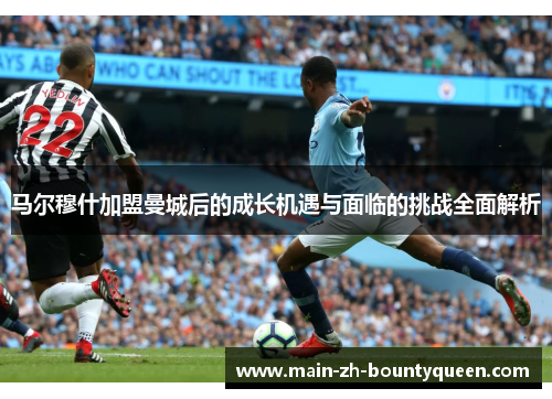 马尔穆什加盟曼城后的成长机遇与面临的挑战全面解析