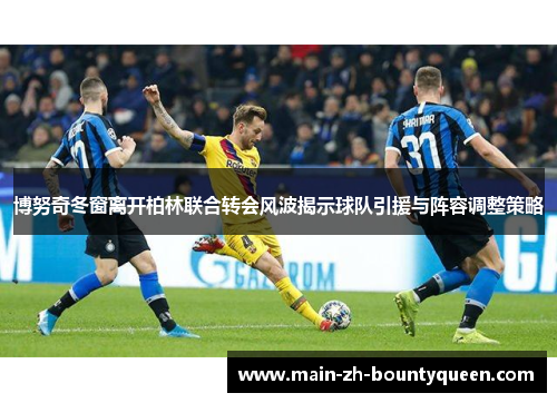 博努奇冬窗离开柏林联合转会风波揭示球队引援与阵容调整策略