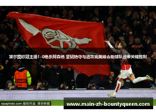波尔图欧冠主场1-0绝杀阿森纳 坚韧防守与进攻完美结合助球队迎来关键胜利 波尔图欧冠主场1-0绝杀阿森纳 坚韧防守与进攻完美结合助球队迎来关键胜利