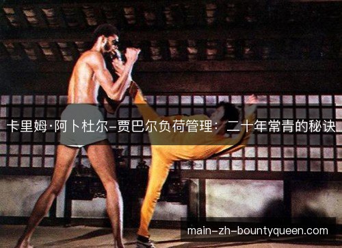 卡里姆·阿卜杜尔-贾巴尔负荷管理:二十年常青的秘诀 卡里姆·阿卜杜尔-贾巴尔负荷管理:二十年常青的秘诀